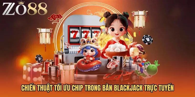 Chiến thuật tối ưu chip trong bàn Blackjack trực tuyến